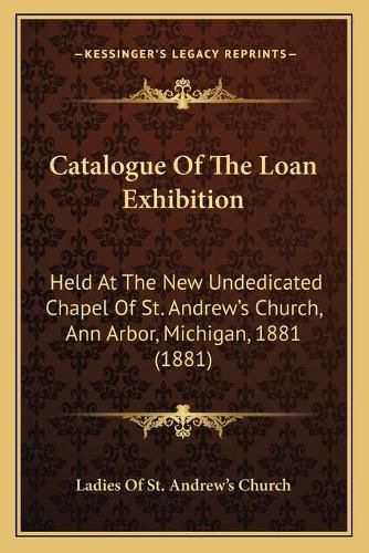 Cover image for Catalogue of the Loan Exhibition: Held at the New Undedicated Chapel of St. Andrewacentsa -A Centss Church, Ann Arbor, Michigan, 1881 (1881)