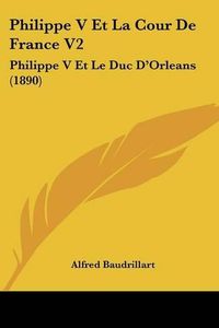 Cover image for Philippe V Et La Cour de France V2: Philippe V Et Le Duc D'Orleans (1890)