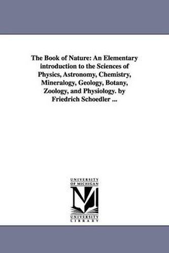 Cover image for The Book of Nature: An Elementary introduction to the Sciences of Physics, Astronomy, Chemistry, Mineralogy, Geology, Botany, Zoology, and Physiology. by Friedrich Schoedler ...