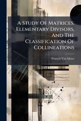Cover image for A Study Of Matrices, Elementary Divisors, And The Classification Of Collineations