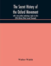 Cover image for The secret history of the Oxford Movement, with a new preface containing a reply to critics (Fifth Edition) (Thirty Second Thousand)