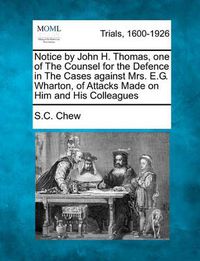 Cover image for Notice by John H. Thomas, One of the Counsel for the Defence in the Cases Against Mrs. E.G. Wharton, of Attacks Made on Him and His Colleagues