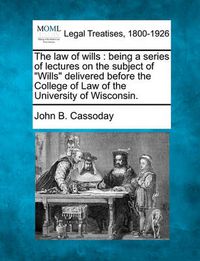 Cover image for The Law of Wills: Being a Series of Lectures on the Subject of  Wills  Delivered Before the College of Law of the University of Wisconsin.