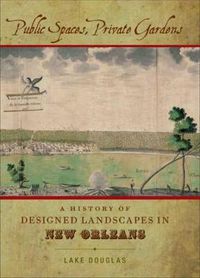 Cover image for Public Spaces, Private Gardens: A History of Designed Landscapes in New Orleans