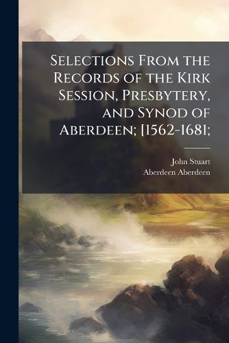 Cover image for Selections from the Records of the Kirk Session, Presbytery, and Synod of Aberdeen; [1562-1681;