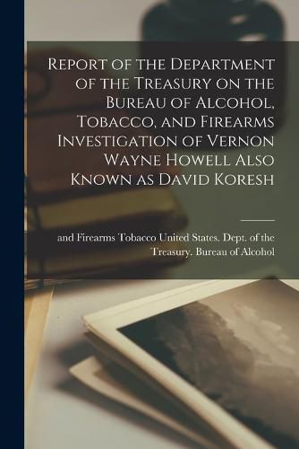 Report of the Department of the Treasury on the Bureau of Alcohol, Tobacco, and Firearms Investigation of Vernon Wayne Howell Also Known as David Koresh