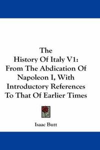 Cover image for The History of Italy V1: From the Abdication of Napoleon I, with Introductory References to That of Earlier Times