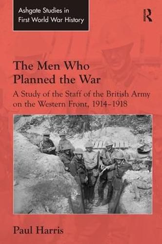 Cover image for The Men Who Planned the War: A Study of the Staff of the British Army on the Western Front, 1914-1918
