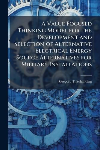 Cover image for A Value Focused Thinking Model for the Development and Selection of Alternative Electrical Energy Source Alternatives for Military Installations