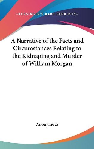 Cover image for A Narrative of the Facts and Circumstances Relating to the Kidnaping and Murder of William Morgan