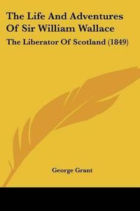 Cover image for The Life And Adventures Of Sir William Wallace: The Liberator Of Scotland (1849)