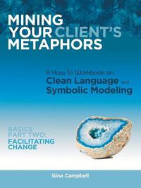 Cover image for Mining Your Client's Metaphors: A How-To Workbook on Clean Language and Symbolic Modeling, Basics Part Ii: Facilitating Change