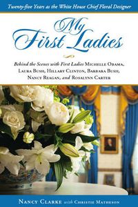 Cover image for My First Ladies, Thirty Years as the White House's Chief Floral Designer: Behind the Scenes with First Ladies Rosalynn Carter, Nancy Reagan, Barbara Bush, Hillary Clinton, Laura Bush and Michelle Obama