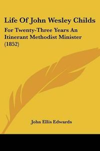 Cover image for Life Of John Wesley Childs: For Twenty-Three Years An Itinerant Methodist Minister (1852)