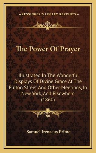 The Power of Prayer: Illustrated in the Wonderful Displays of Divine Grace at the Fulton Street and Other Meetings, in New York, and Elsewhere (1860)