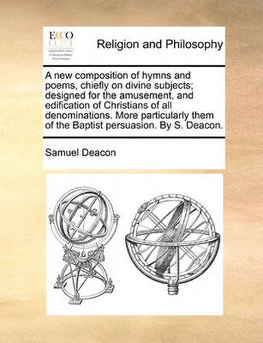 Cover image for A New Composition of Hymns and Poems, Chiefly on Divine Subjects; Designed for the Amusement, and Edification of Christians of All Denominations. More Particularly Them of the Baptist Persuasion. by S. Deacon.