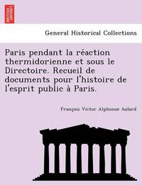 Cover image for Paris Pendant La Re Action Thermidorienne Et Sous Le Directoire. Recueil de Documents Pour L'Histoire de L'Esprit Public a Paris.