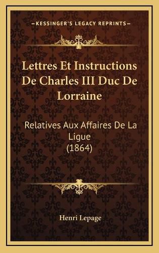 Lettres Et Instructions de Charles III Duc de Lorraine: Relatives Aux Affaires de La Ligue (1864)