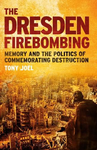 Cover image for The Dresden Firebombing: Memory and the Politics of Commemorating Destruction