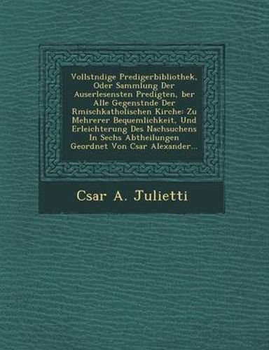 Cover image for Vollst Ndige Predigerbibliothek, Oder Sammlung Der Auserlesensten Predigten, Ber Alle Gegenst Nde Der R Mischkatholischen Kirche: Zu Mehrerer Bequemlichkeit, Und Erleichterung Des Nachsuchens in Sechs Abtheilungen Geordnet Von C Sar Alexander...