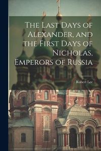 Cover image for The Last Days of Alexander, and the First Days of Nicholas, Emperors of Russia