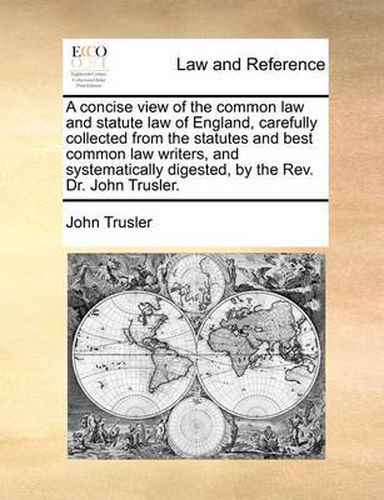 Cover image for A Concise View of the Common Law and Statute Law of England, Carefully Collected from the Statutes and Best Common Law Writers, and Systematically Digested, by the REV. Dr. John Trusler.