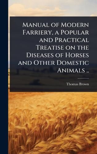 Cover image for Manual of Modern Farriery, a Popular and Practical Treatise on the Diseases of Horses and Other Domestic Animals ..