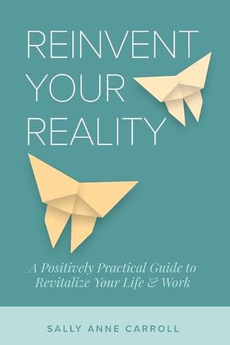 Cover image for Reinvent Your Reality: A Positively Practical Guide to Revitalize Your Life & Work