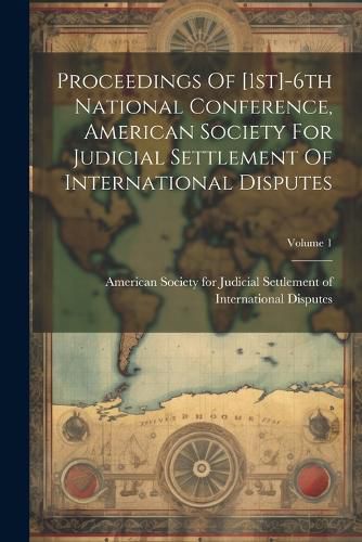 Proceedings Of [1st]-6th National Conference, American Society For Judicial Settlement Of International Disputes; Volume 1