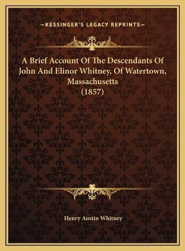 Cover image for A Brief Account of the Descendants of John and Elinor Whitnea Brief Account of the Descendants of John and Elinor Whitney, of Watertown, Massachusetts (1857) Y, of Watertown, Massachusetts (1857)