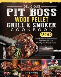 Cover image for Delicious Pit Boss Wood Pellet Grill And Smoker Cookbook: 200 Meat-Based Pit Boss Recipes to Burn Fast, Live Healthy and Amaze Them