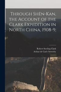 Cover image for Through Shen-Kan, the Account of the Clark Expedition in North China, 1908-9;