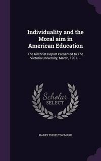 Cover image for Individuality and the Moral Aim in American Education: The Gilchrist Report Presented to the Victoria University, March, 1901. --