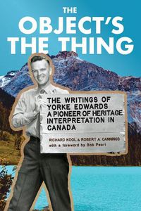 Cover image for The Object's the Thing: The Writings of R. Yorke Edwards, a Pioneer of Heritage Interpretation in Canada