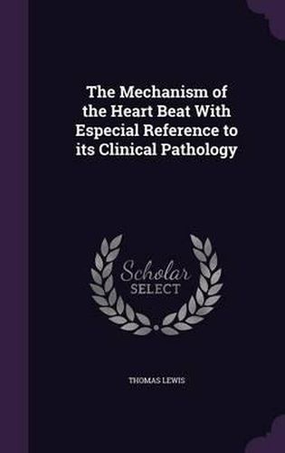 Cover image for The Mechanism of the Heart Beat with Especial Reference to Its Clinical Pathology