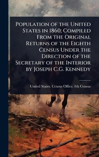 Cover image for Population of the United States in 1860; Compiled From the Original Returns of the Eighth Census Under the Direction of the Secretary of the Interior by Joseph C.G. Kennedy