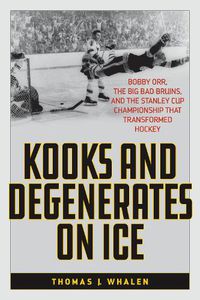 Cover image for Kooks and Degenerates on Ice: Bobby Orr, the Big Bad Bruins, and the Stanley Cup Championship That Transformed Hockey