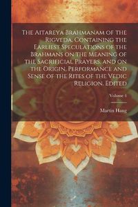 Cover image for The Aitareya Brahmanam of the Rigveda, Containing the Earliest Speculations of the Brahmans on the Meaning of the Sacrificial Prayers, and on the Origin, Performance and Sense of the Rites of the Vedic Religion. Edited; Volume 4