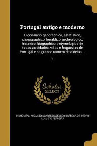 Cover image for Portugal Antigo E Moderno: Diccionario Geographico, Estatistico, Chorographico, Heraldico, Archeologico, Historico, Biographico E Etymologico de Todas as Cidades, Villas E Freguezias de Portugal E de Grande Numero de Aldeias ...; 3