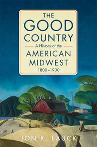 Cover image for The Good Country: A History of the American Midwest, 1800-1900