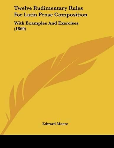 Twelve Rudimentary Rules for Latin Prose Composition: With Examples and Exercises (1869)