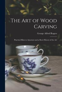 Cover image for The Art of Wood Carving: Practical Hints to Amateurs and a Short History of the Art