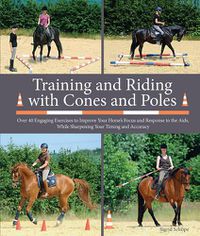 Cover image for Training and Riding with Cones and Poles: Over 35 Engaging Exercises to Improve Your Horse's Focus and Response to the Aids, while Sharpening your Timing and Accuracy