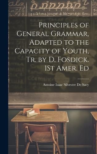 Principles of General Grammar, Adapted to the Capacity of Youth, Tr. by D. Fosdick. 1St Amer. Ed