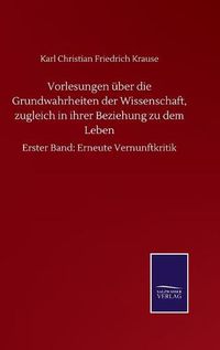 Cover image for Vorlesungen uber die Grundwahrheiten der Wissenschaft, zugleich in ihrer Beziehung zu dem Leben: Erster Band: Erneute Vernunftkritik