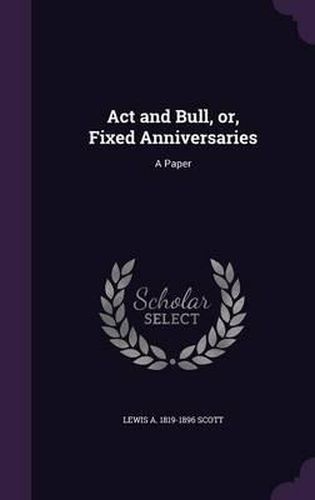 Cover image for ACT and Bull, Or, Fixed Anniversaries: A Paper