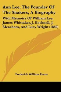 Cover image for Ann Lee, the Founder of the Shakers, a Biography: With Memoirs of William Lee, James Whittaker, J. Hocknell, J. Meacham, and Lucy Wright (1869)