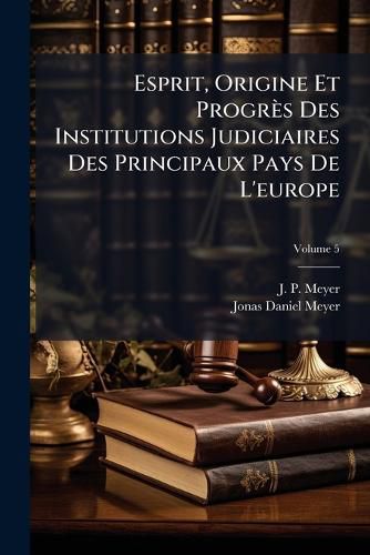 Cover image for Esprit, Origine Et Progr?'s Des Institutions Judiciaires Des Principaux Pays de L'Europe, Volume 5