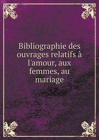 Cover image for Bibliographie des ouvrages relatifs a l'amour, aux femmes, au mariage Volume 1