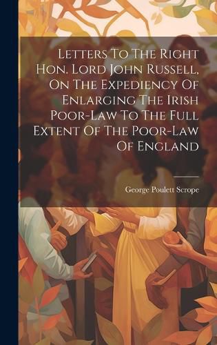 Cover image for Letters To The Right Hon. Lord John Russell, On The Expediency Of Enlarging The Irish Poor-law To The Full Extent Of The Poor-law Of England